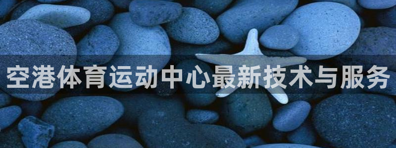 3377体育官网入口网页版：空港体育运动中心最新技术与服务