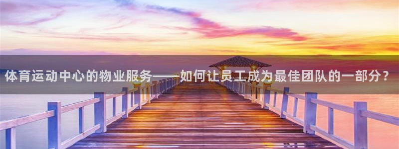 3377体育是正规平台吗：体育运动中心的物业服务——如何让员工成为最佳团队的一部分？