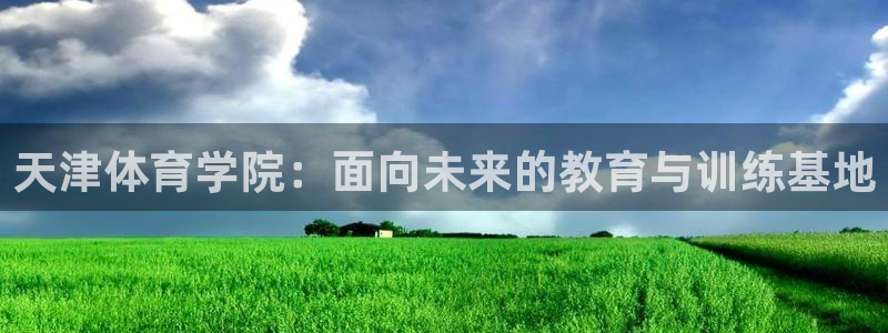 3377体育官网入口网页版：天津体育学院：面向未来的教育与训练基地
