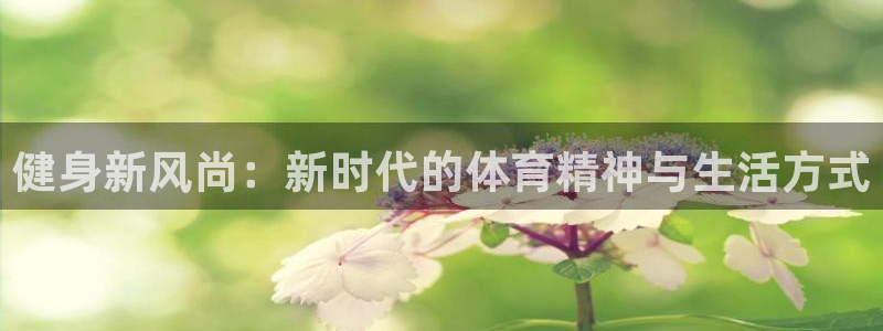 3377体育在线登录官网入口：健身新风尚：新时代的体育精神与生活方式